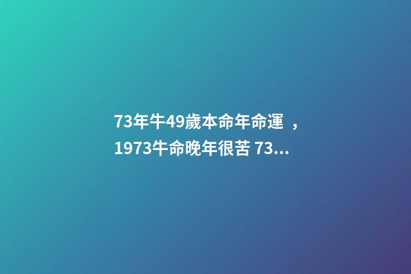 73年牛49歲本命年命運，1973牛命晚年很苦 73年屬牛49歲2021運勢，1973年屬牛的人2021年運氣-第1張-觀點-玄機派